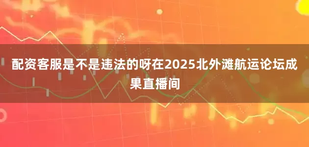 配资客服是不是违法的呀在2025北外滩航运论坛成果直播间