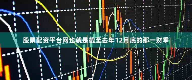股票配资平台网也就是截至去年12月底的那一财季