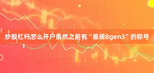 炒股杠杆怎么开户虽然之前有“最弱8gen3”的称号
